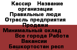 Кассир › Название организации ­ Правильные люди › Отрасль предприятия ­ Продажи › Минимальный оклад ­ 20 000 - Все города Работа » Вакансии   . Башкортостан респ.,Баймакский р-н